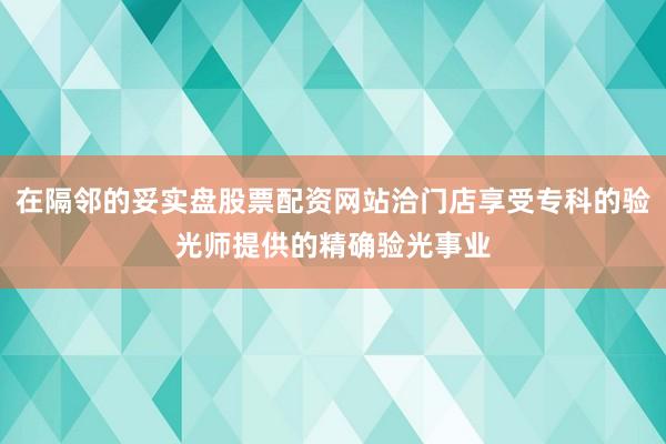 在隔邻的妥实盘股票配资网站洽门店享受专科的验光师提供的精确验光事业