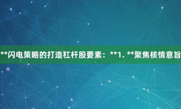 **闪电策略的打造杠杆股要素：**1. **聚焦核情意旨