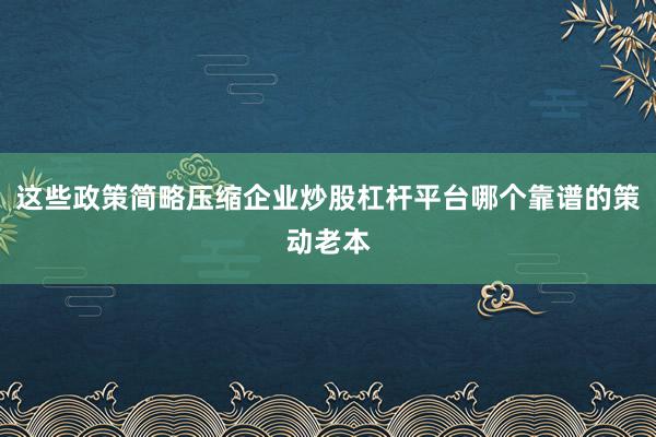 这些政策简略压缩企业炒股杠杆平台哪个靠谱的策动老本