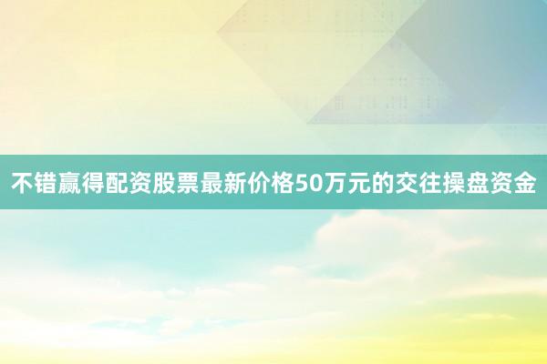 不错赢得配资股票最新价格50万元的交往操盘资金