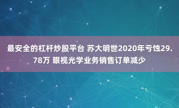 最安全的杠杆炒股平台 苏大明世2020年亏蚀29.78万 眼视光学业务销售订单减少