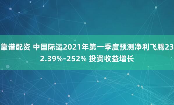 靠谱配资 中国际运2021年第一季度预测净利飞腾232.39%-252% 投资收益增长