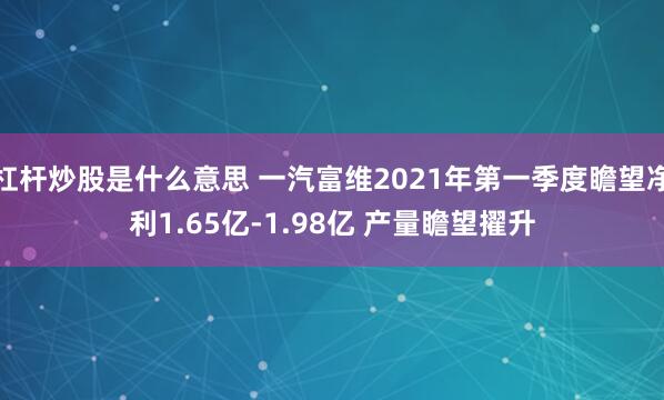 杠杆炒股是什么意思 一汽富维2021年第一季度瞻望净利1.65亿-1.98亿 产量瞻望擢升