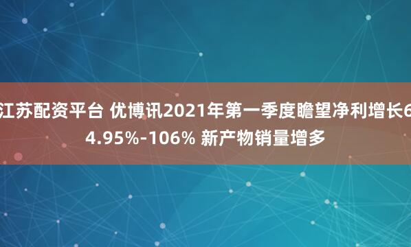 江苏配资平台 优博讯2021年第一季度瞻望净利增长64.95%-106% 新产物销量增多