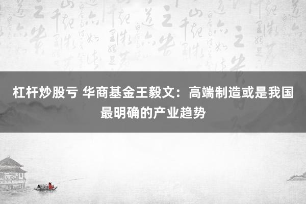 杠杆炒股亏 华商基金王毅文：高端制造或是我国最明确的产业趋势