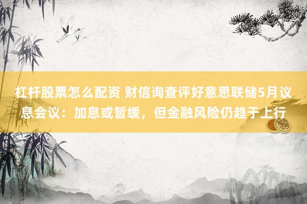 杠杆股票怎么配资 财信询查评好意思联储5月议息会议：加息或暂缓，但金融风险仍趋于上行