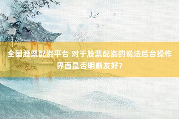 全国股票配资平台 对于股票配资的说法后台操作界面是否明晰友好？