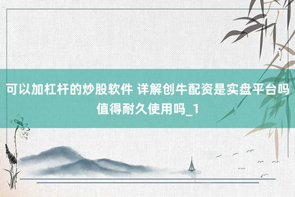可以加杠杆的炒股软件 详解创牛配资是实盘平台吗值得耐久使用吗_1