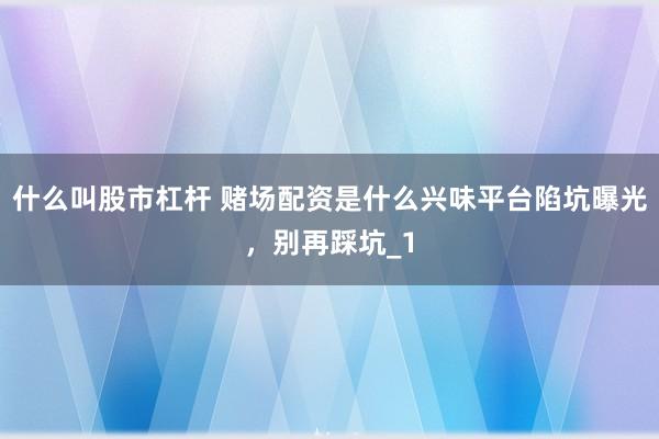 什么叫股市杠杆 赌场配资是什么兴味平台陷坑曝光，别再踩坑_1