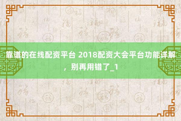 靠谱的在线配资平台 2018配资大会平台功能详解，别再用错了_1
