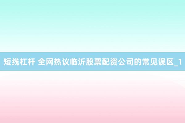短线杠杆 全网热议临沂股票配资公司的常见误区_1
