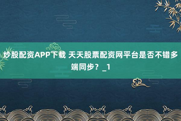 炒股配资APP下载 天天股票配资网平台是否不错多端同步？_1