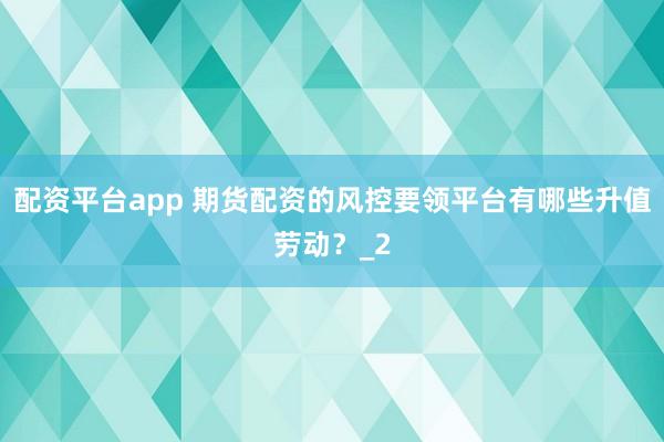 配资平台app 期货配资的风控要领平台有哪些升值劳动？_2