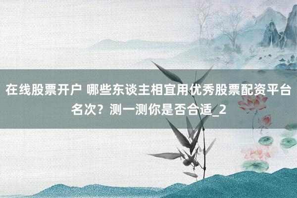 在线股票开户 哪些东谈主相宜用优秀股票配资平台名次？测一测你是否合适_2